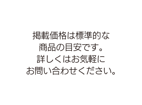 掲載価格は標準的な商品の目安です。詳しくはお気軽にお問い合わせください。